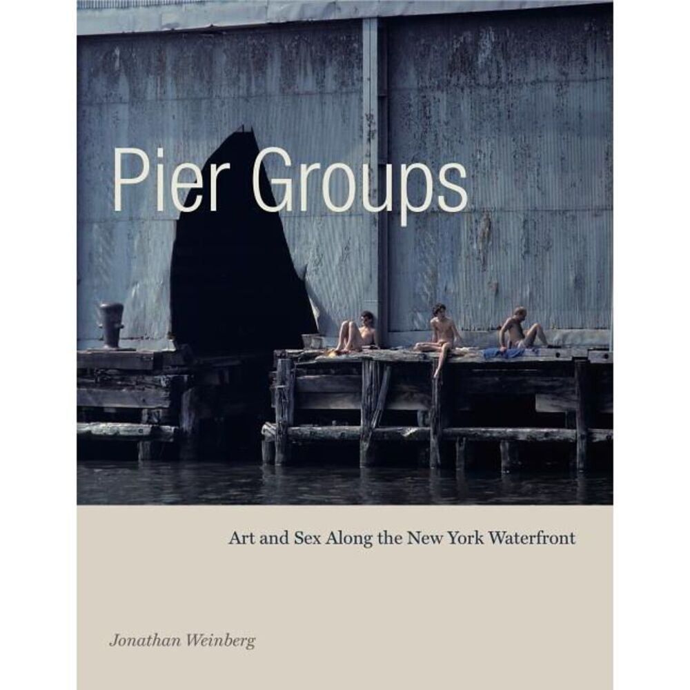 Pier Groups: Art and Sex Along the New York Waterfront -- Jonathan Weinberg